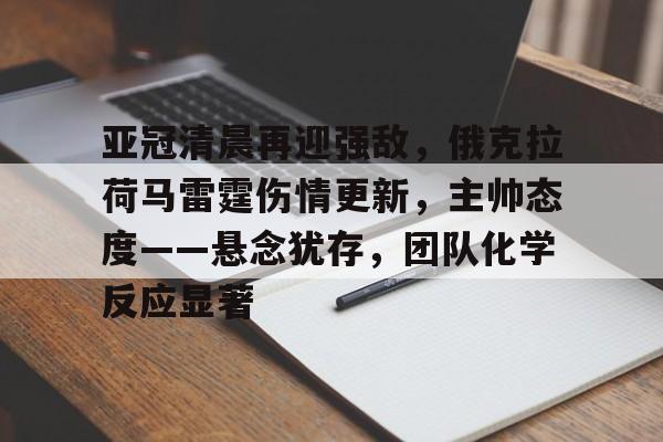 关于亚冠清晨再迎强敌，俄克拉荷马雷霆伤情更新，主帅态度——悬念犹存，团队化学反应显著的信息