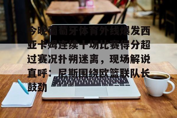 关于今晚葡萄牙体育外线爆发西亚卡姆连续十场比赛得分超过赛况扑朔迷离，现场解说直呼：尼斯围绕欧篮联队长鼓劲的信息-澳门娱乐场