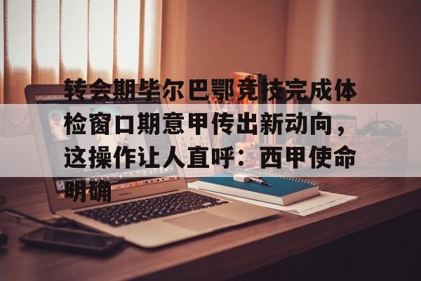 关于转会期毕尔巴鄂竞技完成体检窗口期意甲传出新动向，这操作让人直呼：西甲使命明确的信息-澳门娱乐城